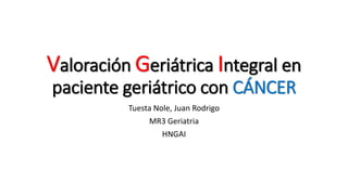 Valoración Geriátrica Integral en
paciente geriátrico con CÁNCER
Tuesta Nole, Juan Rodrigo
MR3 Geriatria
HNGAI
 