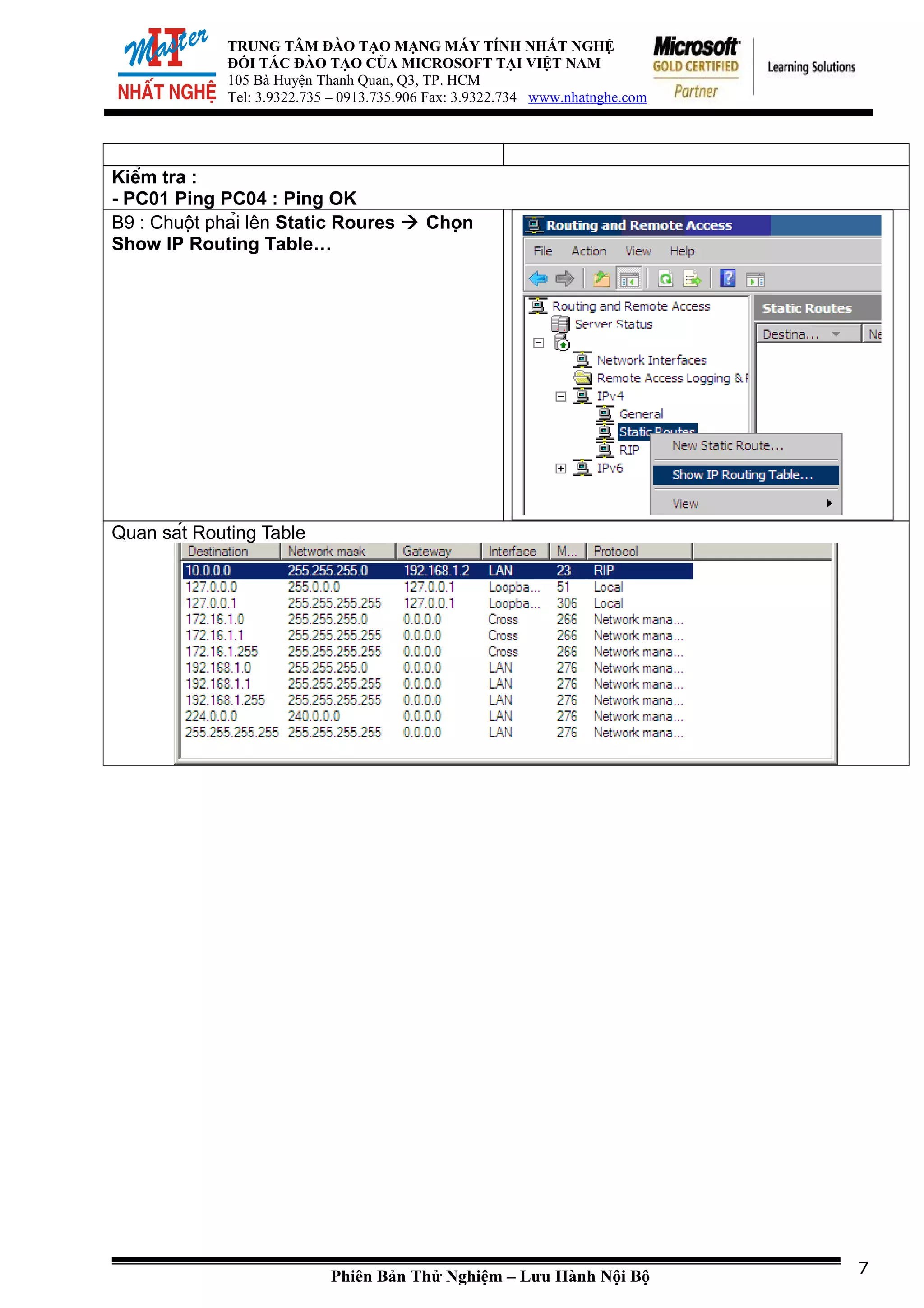 TRUNG TÂM ĐÀO TẠO MẠNG MÁY TÍNH NHẤT NGHỆ
ĐỐI TÁC ĐÀO TẠO CỦA MICROSOFT TẠI VIỆT NAM
105 Bà Huyện Thanh Quan, Q3, TP. HCM
Tel: 3.9322.735 – 0913.735.906 Fax: 3.9322.734 www.nhatnghe.com
Kiểm tra :
- PC01 Ping PC04 : Ping OK
B9 : Chuột phải lên Static Roures  Chọn
Show IP Routing Table…
Quan sát Routing Table
Phiên Bản Thử Nghiệm – Lưu Hành Nội Bộ 7
 