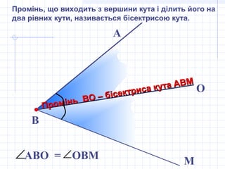 В
М
А
АВО = ОВМ∠∠
O
Промінь ВО – бісектриса кута АВМ
Промінь ВО – бісектриса кута АВМ
Промінь, що виходить з вершини кута і ділить його на
два рівних кути, називається бісектрисою кута.
 