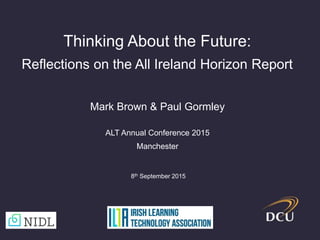 Thinking About the Future:
Reflections on the All Ireland Horizon Report
Mark Brown & Paul Gormley
ALT Annual Conference 2015
Manchester
8th September 2015
 