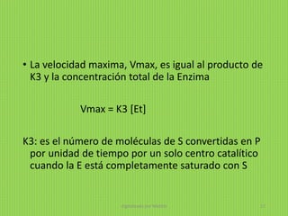 • La velocidad maxima, Vmax, es igual al producto de
K3 y la concentración total de la Enzima
Vmax = K3 [Et]
K3: es el número de moléculas de S convertidas en P
por unidad de tiempo por un solo centro catalítico
cuando la E está completamente saturado con S
digitalizado por Melilds 27
 