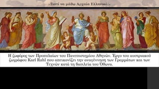 Η ζωφόρος των Προπυλαίων του Πανεπιστημίου Αθηνών. Έργο του αυστριακού
ζωγράφου Karl Rahl που απεικονίζει την αναγέννηση των Γραμμάτων και των
Τεχνών κατά τη βασιλεία του Όθωνα.
 