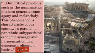 "…Our critical problems
such as the numismatics
plethora generate some
agony and melancholy.
This phenomenon is
characteristic of our
epoch… In parallel, a
panethnic unhypocritical
economic synergy and
harmonization in a
democratic climate is
basic…"
 