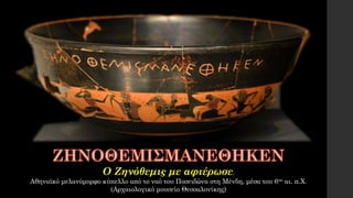 Ο Ζηνόθεμις με αφιέρωσε.
Αθηναϊκό μελανόμορφο κύπελλο από το ναό του Ποσειδώνα στη Μένδη, μέσα του 6ου αι. π.Χ.
(Αρχαιολογικό μουσείο Θεσσαλονίκης)
 