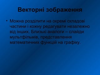 Векторні зображення
• Можна розділити на окремі складові
частини і кожну редагувати незалежно
від інших. Близькі аналоги – слайди
мультфільмів, представлення
математичних функцій на графіку.
 