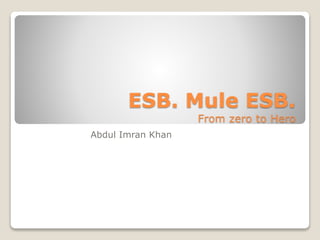ESB. Mule ESB.
From zero to Hero
Abdul Imran Khan
 