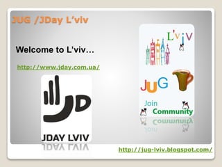 JUG /JDay L’viv
Welcome to L’viv…
http://jug-lviv.blogspot.com/
http://www.jday.com.ua/
 