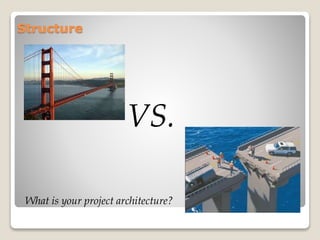 Structure
What is your project architecture?
VS.
 