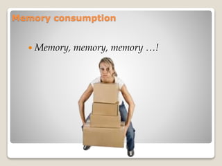Memory consumption
 Memory, memory, memory …!
 