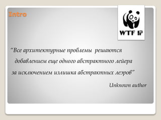 Intro
“Все архитектурные проблемы решаются
добавлением еще одного абстрактного лейера
за исключением излишка абстрактных леэров”
Unknown author
 