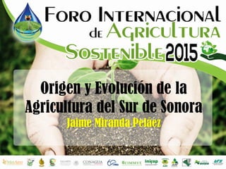 Origen y Evolución de la
Agricultura del Sur de Sonora
Jaime Miranda Peláez
 