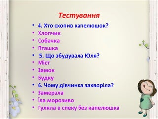 Тестування
• 4. Хто схопив капелюшок?
• Хлопчик
• Собачка
• Пташка
• 5. Що збудувала Юля?
• Міст
• Замок
• Будку
• 6. Чому дівчинка захворіла?
• Замерзла
• Їла морозиво
• Гуляла в спеку без капелюшка
 