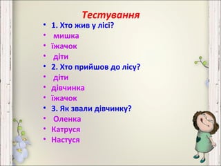 Тестування
• 1. Хто жив у лісі?
• мишка
• їжачок
• діти
• 2. Хто прийшов до лісу?
• діти
• дівчинка
• їжачок
• 3. Як звали дівчинку?
• Оленка
• Катруся
• Настуся
 