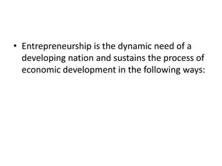 • Entrepreneurship is the dynamic need of a
developing nation and sustains the process of
economic development in the following ways:
 