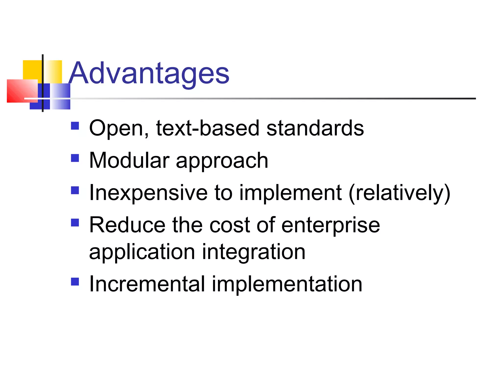 Advantages
 Open, text-based standards
 Modular approach
 Inexpensive to implement (relatively)
 Reduce the cost of enterprise
application integration
 Incremental implementation
 
