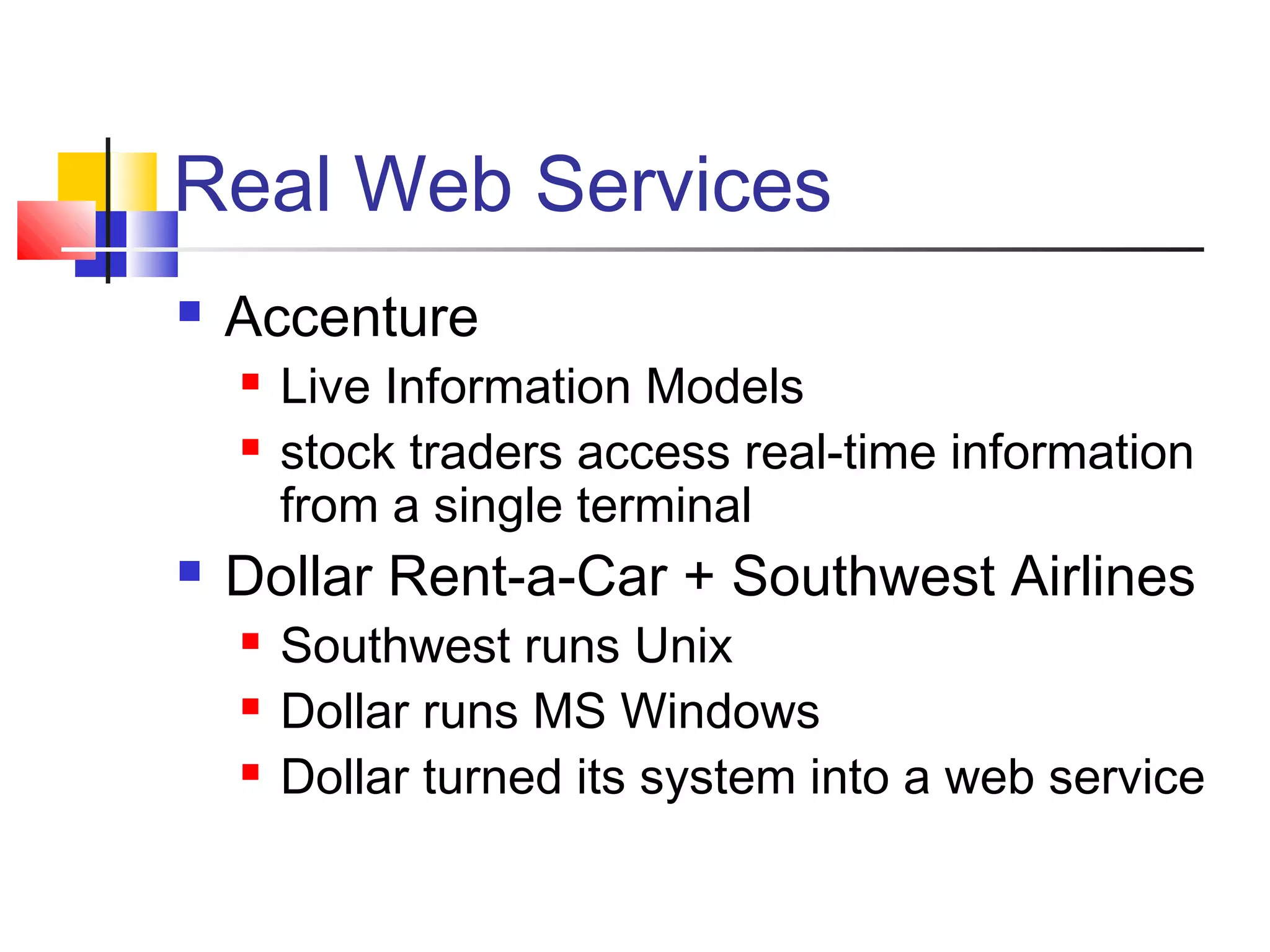 Real Web Services
 Accenture
 Live Information Models
 stock traders access real-time information
from a single terminal
 Dollar Rent-a-Car + Southwest Airlines
 Southwest runs Unix
 Dollar runs MS Windows
 Dollar turned its system into a web service
 