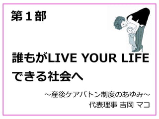 第１部
〜産後ケアバトン制度のあゆみ〜
代表理事 吉岡 マコ
誰もがLIVE YOUR LIFE
できる社会へ
 