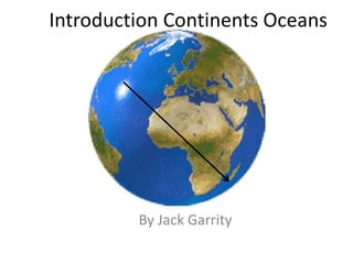 Introduction Continents Oceans
By Jack Garrity
 