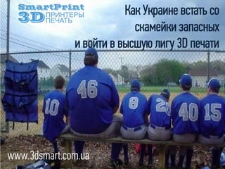 Как Украине встать со
скамейки запасных
и войти в высшую лигу 3D печати
www.3dsmart.com.ua
 