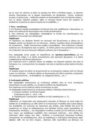 για τη νομή του πλούτου με βάση τα κριτήρια που θέτει η ελεύθερη αγορά…, οι πλούσιοι
γίνονται πλουσιότεροι και οι φτωχοί περισσότεροι και φτωχότεροι… Επίσης, αυξάνεται
συνεχώς το κόστος ζωής…, πολλοί δεν μπορούν να ανταποκριθούν ούτε στις βασικές ανάγκες…
Ενώ το κράτος πρόνοιας χωλαίνει, αφού το σύστημα θεωρεί όσους δεν μπορούν να
αποδώσουν τα μέγιστα ως περιττά σώματα και τα αποβάλλει…»
7. Αίτιο – αποτέλεσμα:
α. Στη θεματική περίοδο καταγράφεται ένα βασικό αίτιο ενός προβλήματος ή φαινομένου, το
οποίο στην ανάπτυξη θα δημιουργήσει ένα σύνολο αποτελεσμάτων
β. Στην ανάπτυξη της παραγράφου, καταγράφεται το σύνολο των αποτελεσμάτων (σε
παράθεση ή στη μεταξύ τους αλληλουχία)
Παράδειγμα:
«Η κλιμάκωση της φτώχειας διασπά τον κοινωνικό ιστό διευρύνοντας το χάσμα και τις
διαφορές μεταξύ των φτωχών και των πλουσίων… Κατόπιν, πυροδοτεί οξείες αντιπαραθέσεις
και συγκρούσεις… Τρέφει αντικοινωνικές μορφές συμπεριφοράς… Όσο αυξάνονται οι φτωχοί
αυξάνεται και η δυσαρέσκεια προς το κράτος… Οι πολίτες χάνουν την εμπιστοσύνη τους προς
τους πολιτικούς και αυτό εγκυμονεί σοβαρούς κινδύνους για τη δημοκρατία…»
Στην παράγραφο αυτήν μπορεί να παρατίθενται και προτάσεις-προϋποθέσεις για την
επίτευξη ενός στόχου ή οι τρόποι αντιμετώπισης ενός αρνητικού φαινομένου ή οι τρόποι
περιφρούρησης ενός θετικού φαινομένου.
Στην περίπτωση αυτή ο μαθητής πρέπει να αναφέρει στη θεματική πρόταση ποιο είναι το
ζητούμενο, π.χ. «η αντιμετώπιση της ανεργίας» και ποιες οι προτάσεις-μέτρα-τρόποι επίτευξης
αυτού.
Παράδειγμα:
«Η ανεργία μπορεί και πρέπει να αντιμετωπιστεί με συντονισμένες ενέργειες από την πλευρά
κυρίως της πολιτείας… Η πολιτεία οφείλει να δημιουργήσει νέες θέσεις εργασίας, ενισχύοντας
την επιχειρηματικότητα…, να διασφαλίσει τις υπάρχουσες θέσεις…, να…»
8. Συνδυασμός μεθόδων
Μια παράγραφος αναπτύσσεται με συνδυασμό μεθόδων όταν σε αυτή εντοπίζονται
περισσότερες της μιας μέθοδοι, π.χ. σύγκριση-αντίθεση και παραδείγματα.
Στην περίπτωση αυτή ο μαθητής πρέπει να απαντήσει ως εξής:
«Η παράγραφος αναπτύσσεται με συνδυασμό μεθόδων. Ειδικότερα αναπτύσσεται με:
α. Σύγκριση-αντίθεση. Συστατικά στοιχεία:
Συγκρινόμενα μέλη: α... και β... κ.λπ.
β. Παραδείγματα. Συγκεκριμένα παραθέτει τα εξής παραδείγματα: α... β...
Παράδειγμα:
«Οφείλουμε ως άτομα-μέλη μιας οργανωμένης κοινωνίας να θέσουμε ως κοινό στόχο την
πρόοδο και να αποφύγουμε με κάθε τρόπο το συντηρητισμό. Η πρόοδος είναι ο μόνος δρόμος
που διασφαλίζει την κοινωνική και προσωπική μας ανέλιξη, μέσα δηλαδή από αυτή θα
μπορέσουμε ως άτομα να καλλιεργήσουμε ένα ελεύθερο πνεύμα, χωρίς προσκόλληση σε
πεπερασμένες αντιλήψεις…, που διαμορφώνει συνθήκες ευνοϊκές για την ανάπτυξη σε όλους
τους τομείς, για παράδειγμα συμβάλλει στην οικονομική ανάπτυξη…, στην εξέλιξη του
πολιτισμού, αφού εισάγει νέες ιδέες… Αντίθετα, ο συντηρητισμός δημιουργεί συνθήκες
στασιμότητας και οπισθοδρόμησης, όπως για παράδειγμα η πολιτισμική στασιμότητα, αφού
αφορίζει κάθε νέο και ξένο στοιχείο…, βαλτώνει κάθε προσπάθεια για βελτίωση και
 