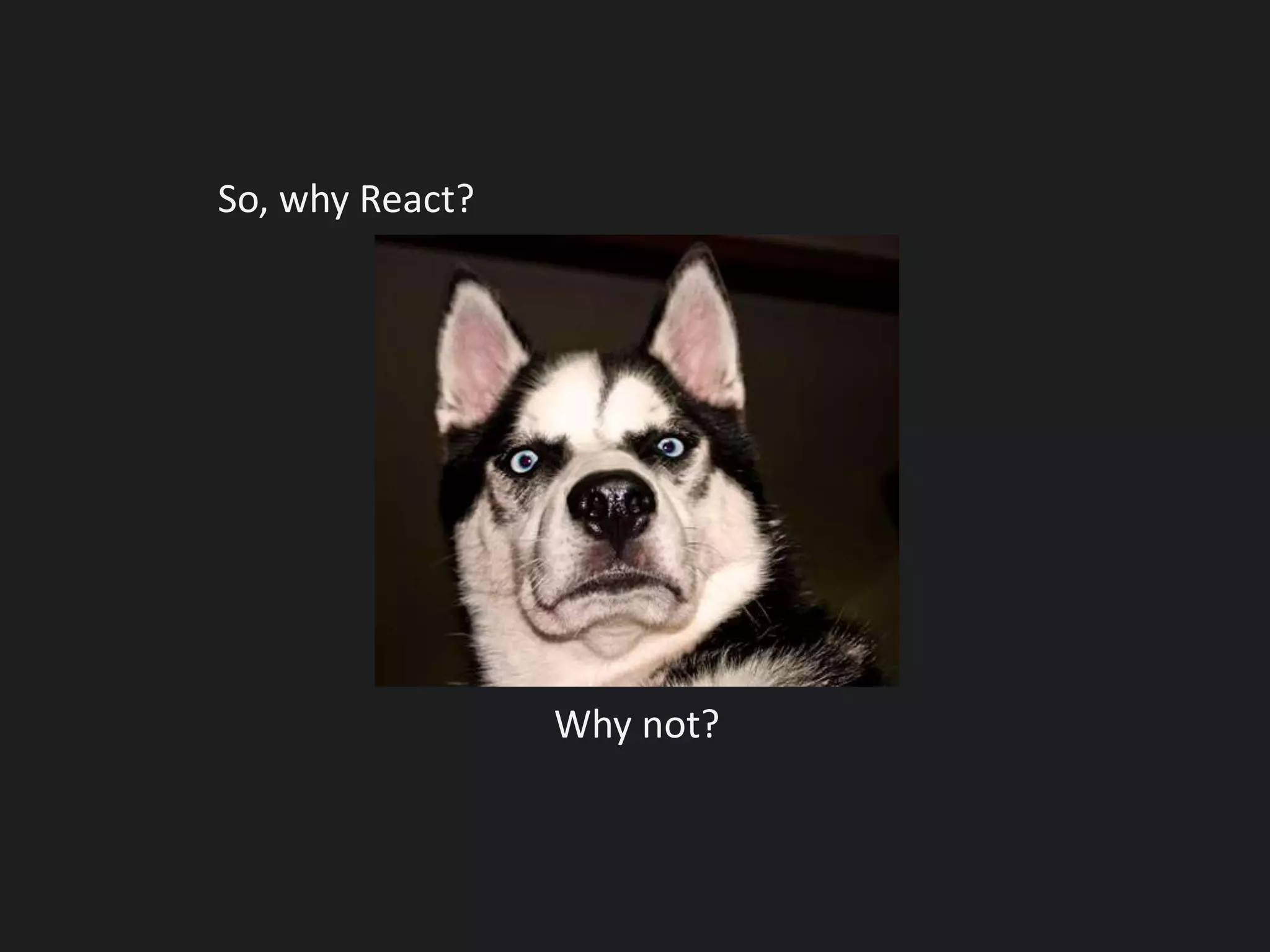 So, why React?
Why not?
 