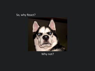So, why React?
Why not?
 