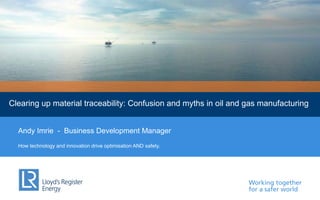 Working together
for a safer world
Lloyd’s Register EnergyClearing up material traceability: Confusion and myths in oil and gas manufacturing
How technology and innovation drive optimisation AND safety.
Andy Imrie - Business Development Manager
 