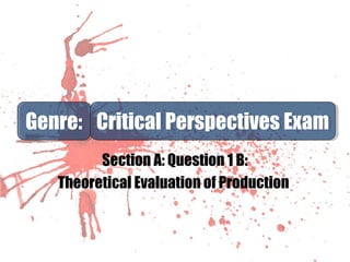 Section A: Question 1 B:
Theoretical Evaluation of Production
Genre:Genre: Critical Perspectives ExamCritical Perspectives Exam
 