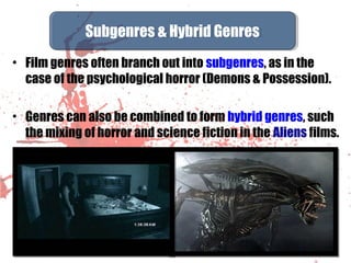 • Film genres often branch out into subgenres, as in the
case of the psychological horror (Demons & Possession).
• Genres can also be combined to form hybrid genres, such
the mixing of horror and science fiction in the Aliens films.
Subgenres & Hybrid GenresSubgenres & Hybrid Genres
 