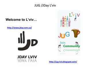 JUG /JDay L’viv
Welcome to L’viv…
http://jug-lviv.blogspot.com/
http://www.jday.com.ua/
 