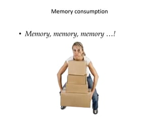 Memory consumption
• Memory, memory, memory …!
 