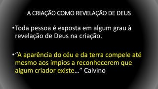 A CRIAÇÃO COMO REVELAÇÃO DE DEUS
•Toda pessoa é exposta em algum grau à
revelação de Deus na criação.
•“A aparência do céu e da terra compele até
mesmo aos ímpios a reconhecerem que
algum criador existe…” Calvino
 