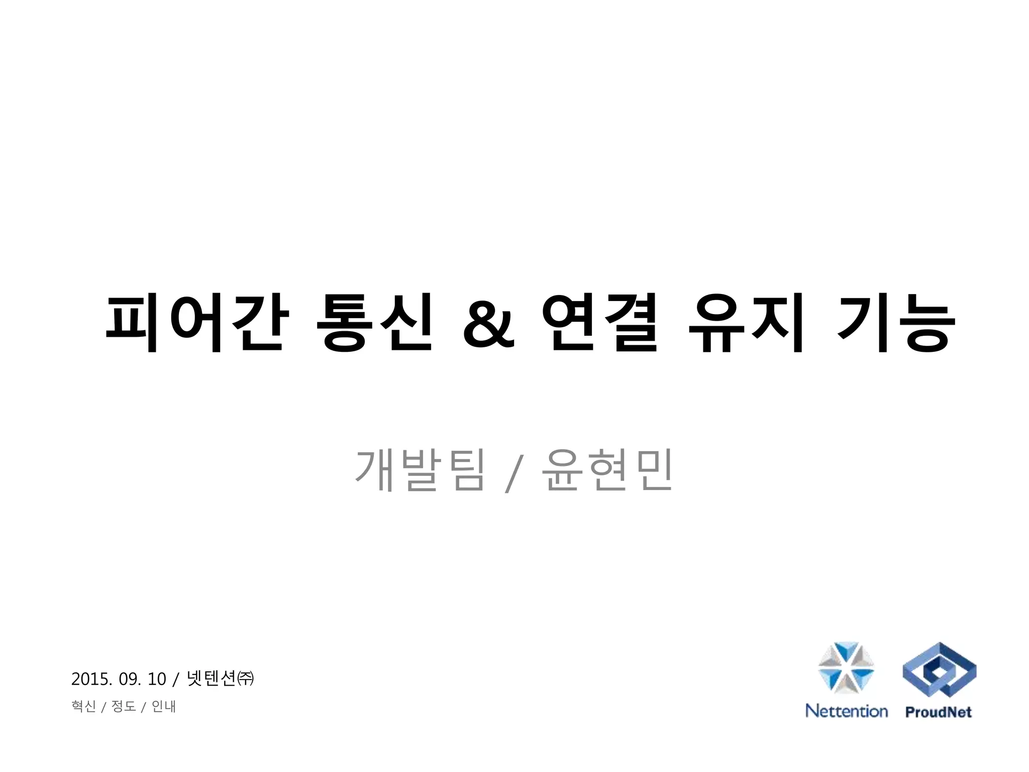 2015. 09. 10 / 넷텐션㈜
혁신 / 정도 / 인내
피어간 통신 & 연결 유지 기능
개발팀 / 윤현민
 