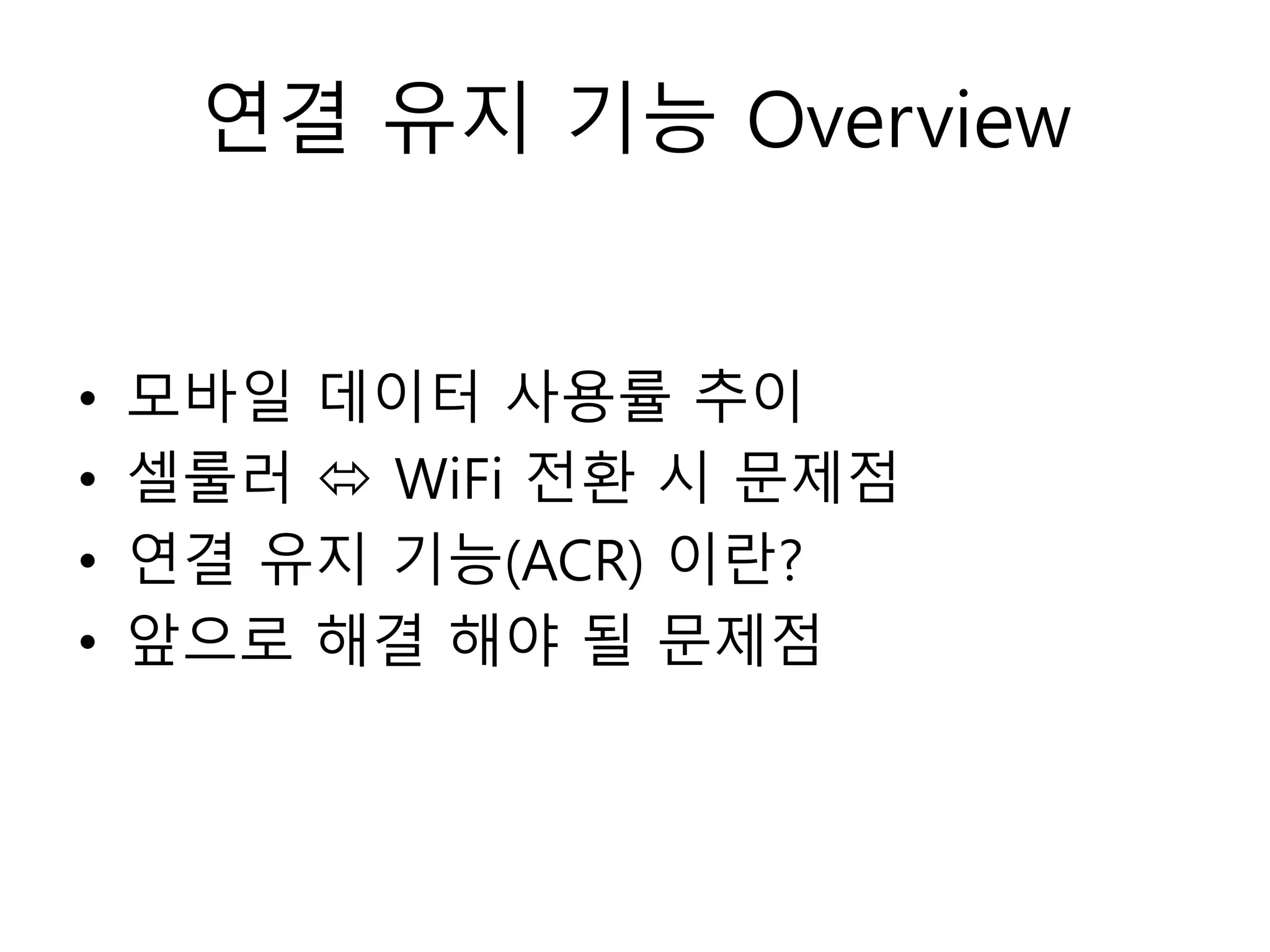 연결 유지 기능 Overview
• 모바일 데이터 사용률 추이
• 셀룰러  WiFi 전환 시 문제점
• 연결 유지 기능(ACR) 이란?
• 앞으로 해결 해야 될 문제점
 