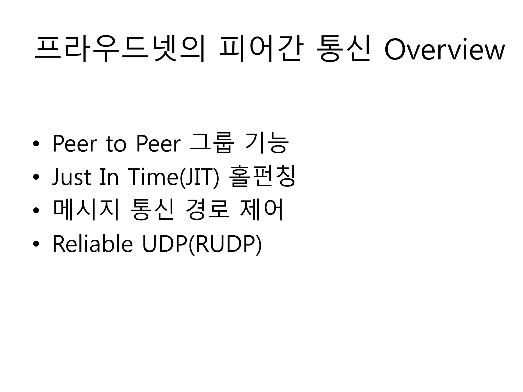프라우드넷의 피어간 통신 Overview
• Peer to Peer 그룹 기능
• Just In Time(JIT) 홀펀칭
• 메시지 통신 경로 제어
• Reliable UDP(RUDP)
 