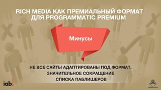МИНУСЫ
Rich media как премиальный формат для Programmatic
Premium
НЕ ВСЕ САЙТЫ
АДАПТИРОВАНЫ ПОД
ФОРМАТ. ЗНАЧИТЕЛЬНОЕ
СОКРАЩЕНИЕ СПИСКА
ПАБЛИШЕРОВ
 