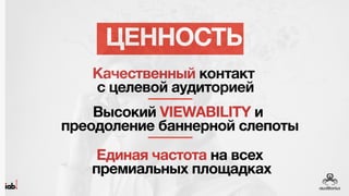 Ценность
• Качественный контакт с целевой аудиторией
• Высокий Viewability и преодоление баннерной слепоты
• Единая частота на всех премиальных площадках
 