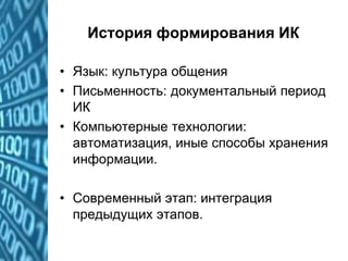 История формирования ИК
• Язык: культура общения
• Письменность: документальный период
ИК
• Компьютерные технологии:
автоматизация, иные способы хранения
информации.
• Современный этап: интеграция
предыдущих этапов.
 