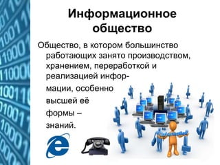 Информационное
общество
Общество, в котором большинство
работающих занято производством,
хранением, переработкой и
реализацией инфор-
мации, особенно
высшей её
формы –
знаний.
 