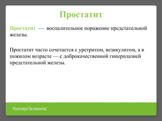 Простатит
Простатит — воспалительное поражение предстательной
железы.
Простатит часто сочетается с уретритом, везикулитом, а в
пожилом возрасте — с доброкачественной гиперплазией
предстательной железы.
 