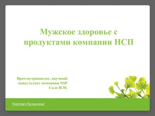 Мужское здоровье с
продуктами компании НСП
Врач-нутрициолог, научный
консультант компании NSP
Сало И.М.
 