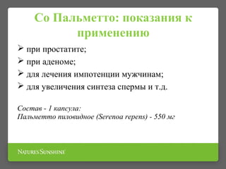 Со Пальметто: показания к
применению
 при простатите;
 при аденоме;
 для лечения импотенции мужчинам;
 для увеличения синтеза спермы и т.д.
Состав - 1 капсула:
Пальметто пиловидное (Serenoa repens) - 550 мг
 