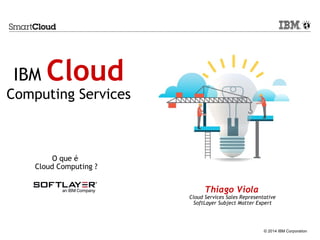 © 2014 IBM Corporation
Thiago Viola
Cloud Services Sales Representative
SoftLayer Subject Matter Expert
IBM Cloud
Computing Services
O que é
Cloud Computing ?
 