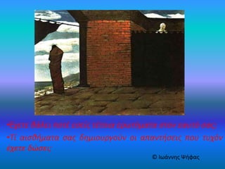 •Έχετε βάλει ποτέ εσείς τέτοια ερωτήματα στον εαυτό σας;
•Τί αισθήματα σας δημιουργούν οι απαντήσεις που τυχόν
έχετε δώσει;
© Ιωάννης Ψήφας
 