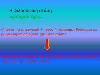 •Απορία (α (στερητικό) + πόρος (=πέρασμα): Βρίσκομαι σε
γνωσιολογικό αδιέξοδο, ζητώ απαντήσεις
•Φιλοσοφώ: =επιθυμώ να γίνω σοφός, επιθυμώ να κάνω
κτήμα μου την αληθινή γνώση
Η φιλοσοφική στάση
αφετηρία έχει…
 