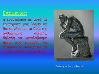 Επομένως:
η ενασχόληση με αυτά τα
ερωτήματα μας βοηθά να
διερευνήσουμε τα όρια της
ανθρώπινης σκέψης,
δηλαδή να καταλάβουμε
μέχρι πού μπορούν να
φτάσουν τα λογικά και τα
εννοιολογικά μας εργαλεία.
Ο «στοχαστής» του Ροντέν
 