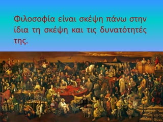 Φιλοσοφία είναι σκέψη πάνω στην
ίδια τη σκέψη και τις δυνατότητές
της.
 