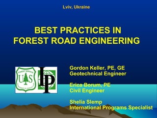 BEST PRACTICES IN
FOREST ROAD ENGINEERING
Lviv, Ukraine
Gordon Keller, PE, GE
Geotechnical Engineer
Erica Borum, PE
Civil Engineer
Shelia Slemp
International Programs Specialist
 