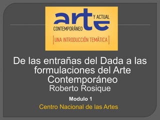 De las entrañas del Dada a las
formulaciones del Arte
Contemporáneo
Roberto Rosique
Centro Nacional de las Artes
Modulo 1
 