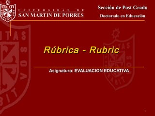 1
Rúbrica - RubricRúbrica - Rubric
Sección de Post GradoSección de Post Grado
Doctorado en EducaciónDoctorado en Educación
Asignatura: EVALUACION EDUCATIVAAsignatura: EVALUACION EDUCATIVA
 